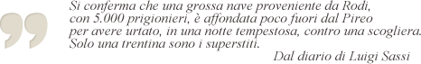 Si conferma che una grossa nave proveniente da Rodi con 5000 prigionieri è affondata poco fuori dal Pireo per aver urtato, in una notte tempestosa, contro una scogliera. Solo una trentina sono i superstiti. Dal diario di Luigi Sassi.